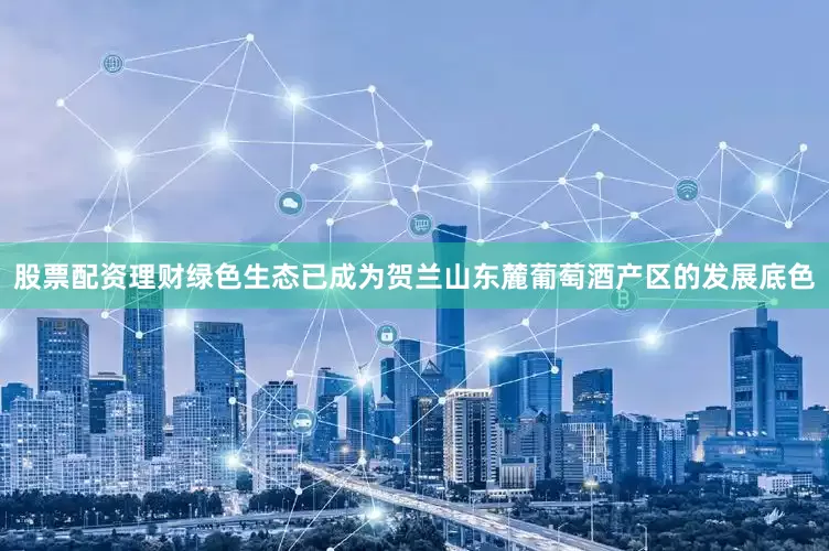 股票配资理财绿色生态已成为贺兰山东麓葡萄酒产区的发展底色