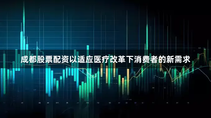 成都股票配资以适应医疗改革下消费者的新需求