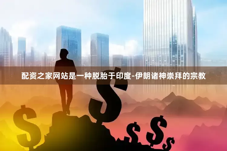 配资之家网站是一种脱胎于印度-伊朗诸神崇拜的宗教