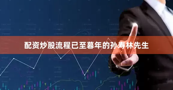 配资炒股流程已至暮年的孙寿林先生