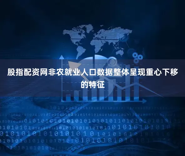 股指配资网非农就业人口数据整体呈现重心下移的特征
