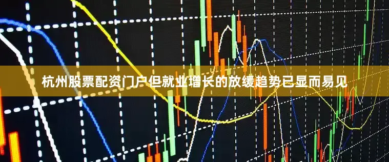 杭州股票配资门户但就业增长的放缓趋势已显而易见