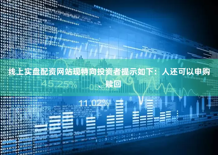 线上实盘配资网站现特向投资者提示如下：人还可以申购、赎回