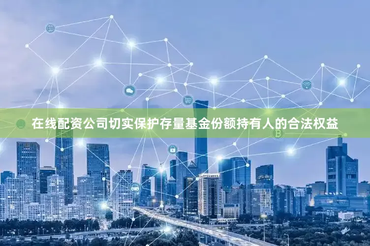 在线配资公司切实保护存量基金份额持有人的合法权益