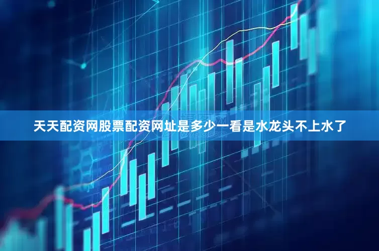 天天配资网股票配资网址是多少一看是水龙头不上水了