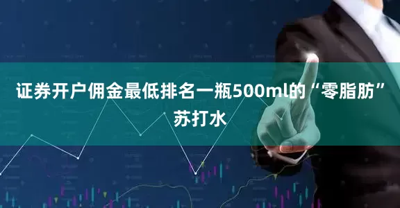证券开户佣金最低排名一瓶500ml的“零脂肪”苏打水