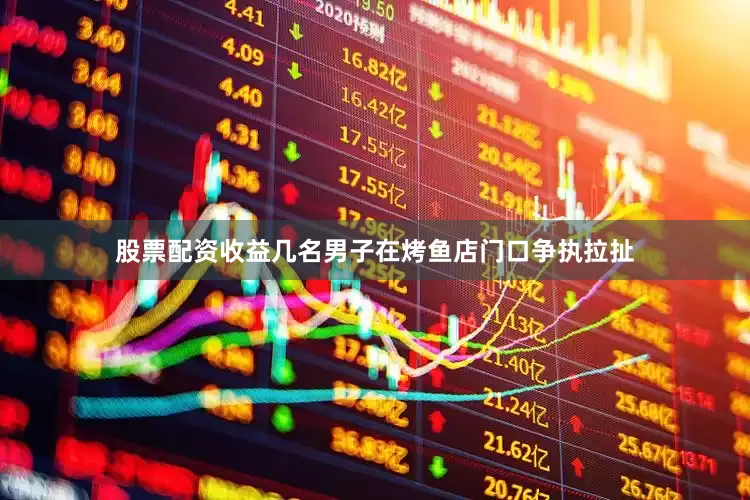 股票配资收益几名男子在烤鱼店门口争执拉扯
