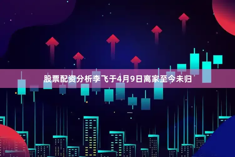 股票配资分析李飞于4月9日离家至今未归