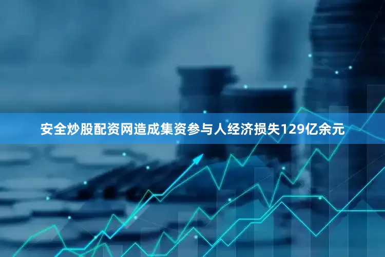 安全炒股配资网造成集资参与人经济损失129亿余元