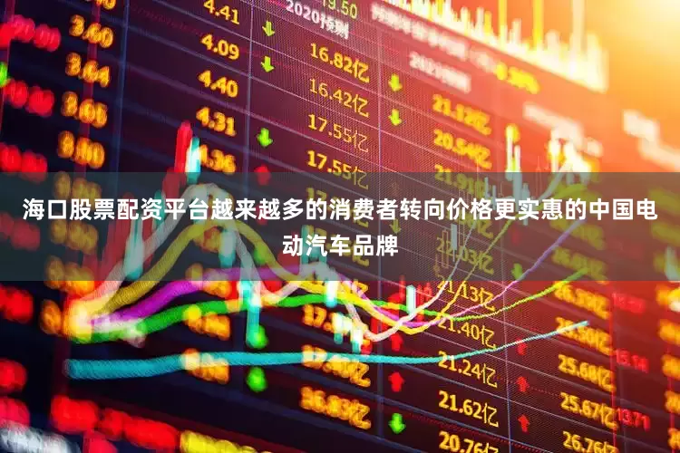 海口股票配资平台越来越多的消费者转向价格更实惠的中国电动汽车品牌