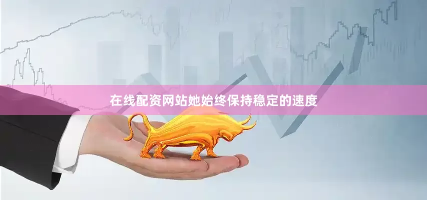 在线配资网站她始终保持稳定的速度