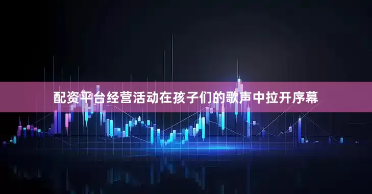 配资平台经营活动在孩子们的歌声中拉开序幕