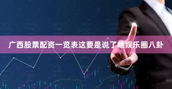 广西股票配资一览表这要是说了啥娱乐圈八卦