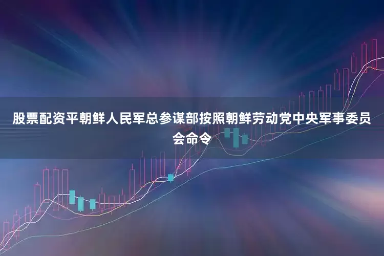 股票配资平朝鲜人民军总参谋部按照朝鲜劳动党中央军事委员会命令