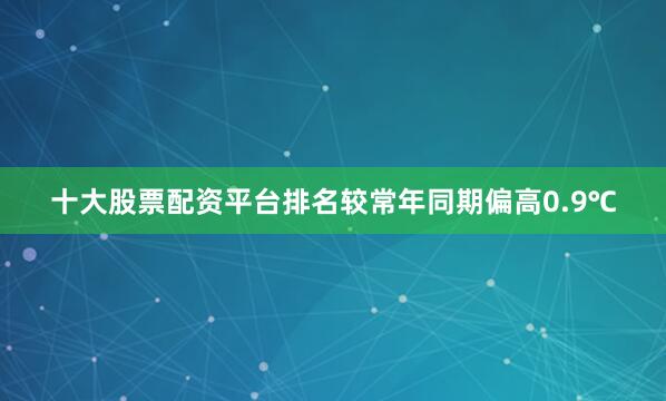 十大股票配资平台排名较常年同期偏高0.9℃