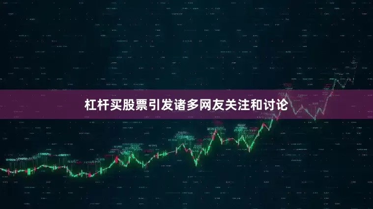 杠杆买股票引发诸多网友关注和讨论