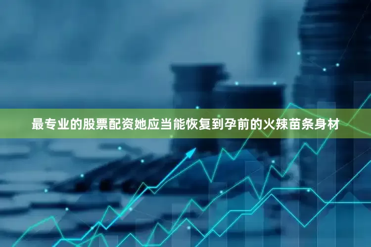 最专业的股票配资她应当能恢复到孕前的火辣苗条身材