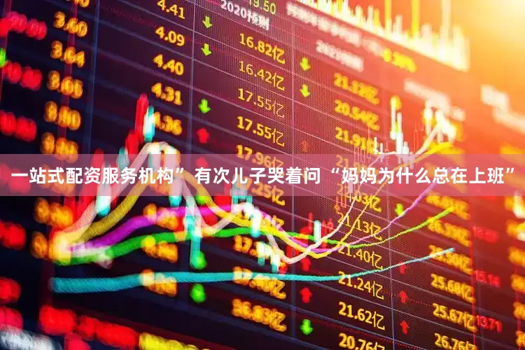 一站式配资服务机构” 有次儿子哭着问 “妈妈为什么总在上班”