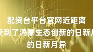 配资台平台官网近距离感受到了鸿蒙生态创新的日新月异