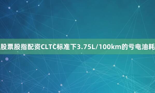 股票股指配资CLTC标准下3.75L/100km的亏电油耗