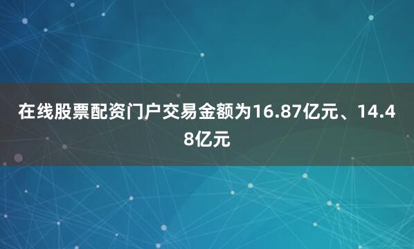 在线股票配资门户交易金额为16.87亿元、14.48亿元