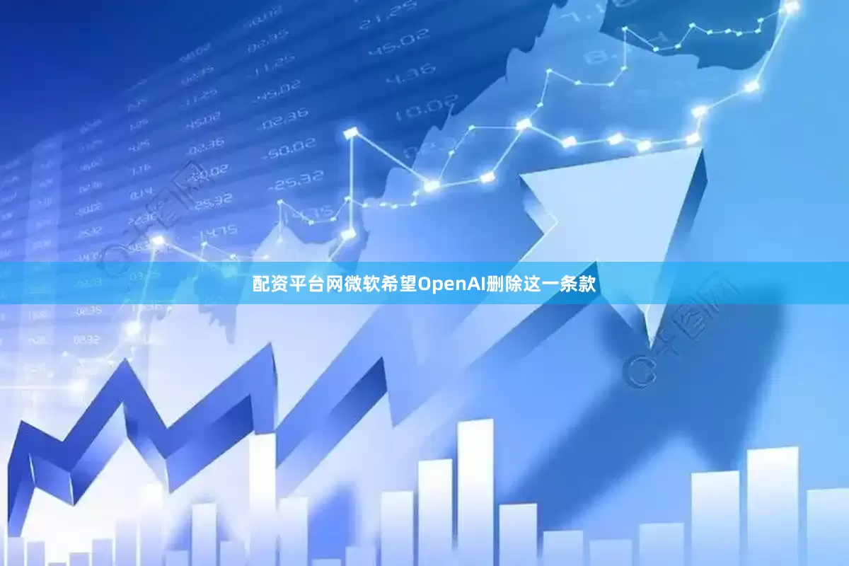 配资平台网微软希望OpenAI删除这一条款