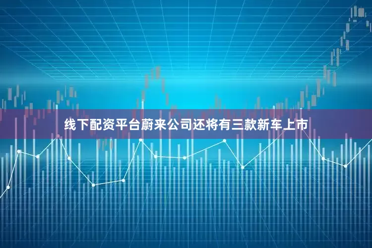线下配资平台蔚来公司还将有三款新车上市