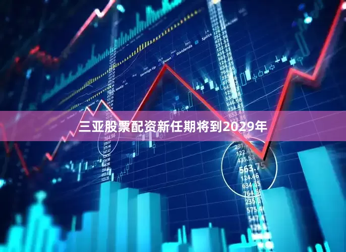 三亚股票配资新任期将到2029年