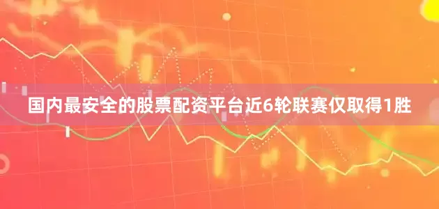 国内最安全的股票配资平台近6轮联赛仅取得1胜