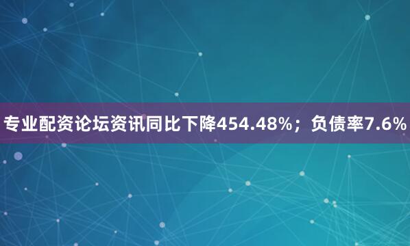 专业配资论坛资讯同比下降454.48%；负债率7.6%