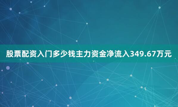 股票配资入门多少钱主力资金净流入349.67万元