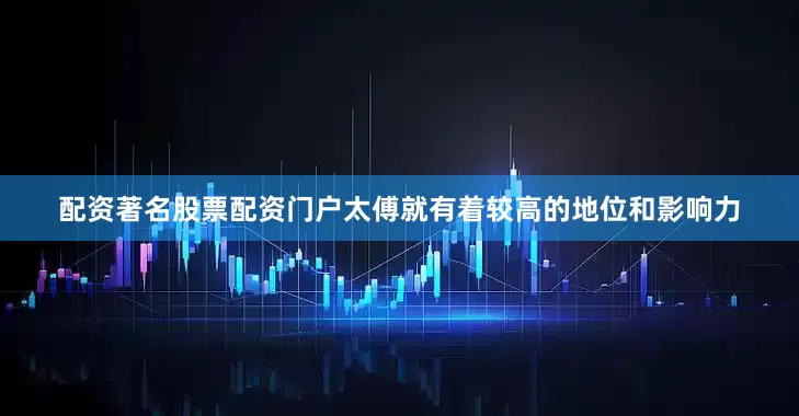 配资著名股票配资门户太傅就有着较高的地位和影响力