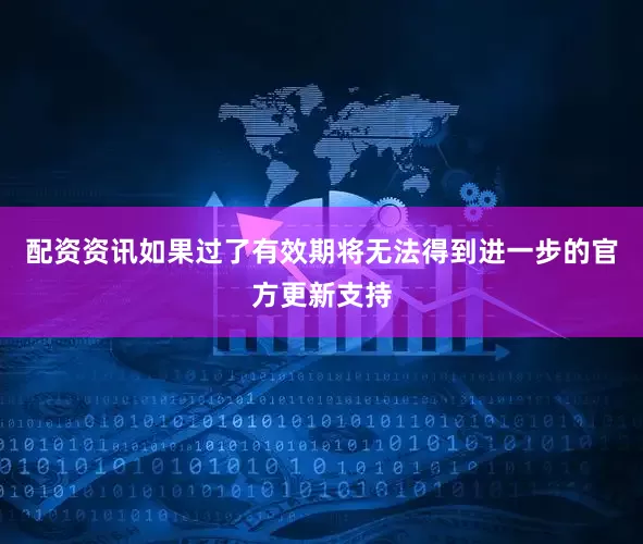 配资资讯如果过了有效期将无法得到进一步的官方更新支持
