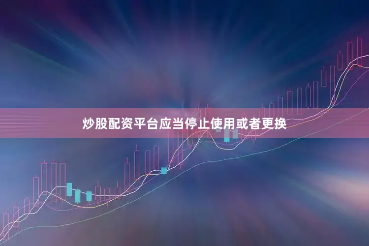 炒股配资平台应当停止使用或者更换