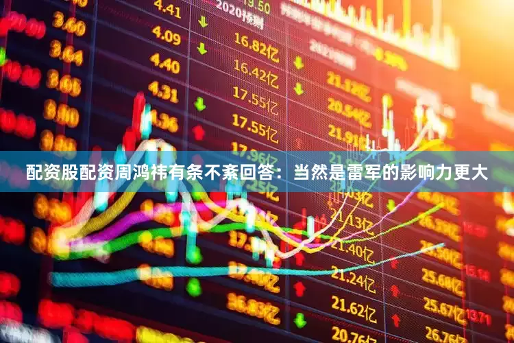 配资股配资周鸿祎有条不紊回答：当然是雷军的影响力更大