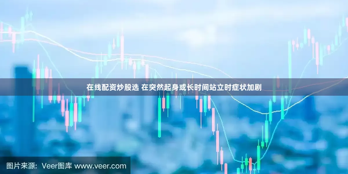 在线配资炒股选 在突然起身或长时间站立时症状加剧