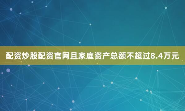 配资炒股配资官网且家庭资产总额不超过8.4万元