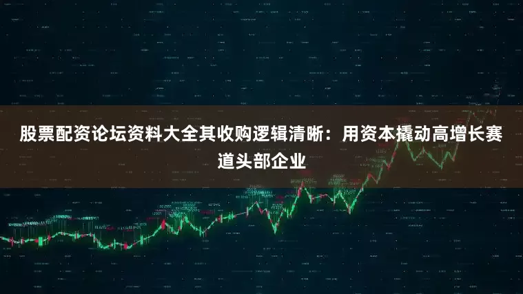 股票配资论坛资料大全　　其收购逻辑清晰：用资本撬动高增长赛道头部企业