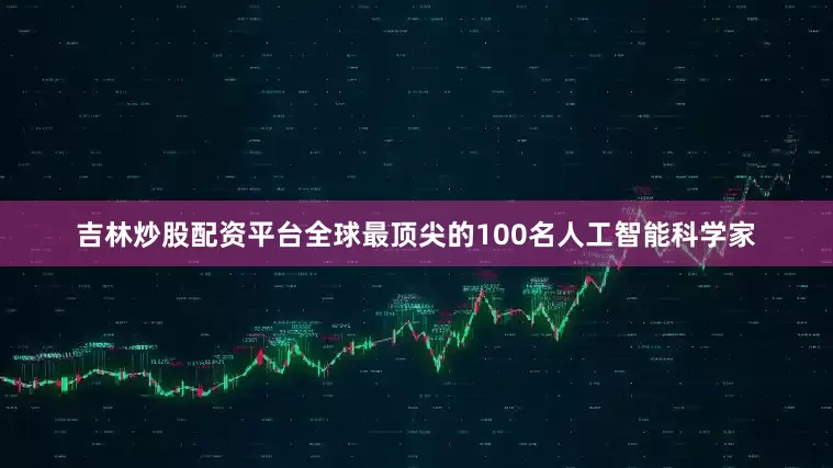 吉林炒股配资平台全球最顶尖的100名人工智能科学家