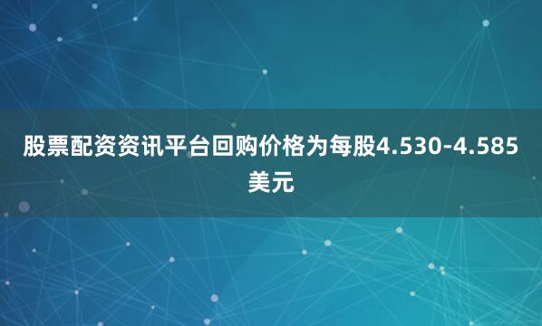 股票配资资讯平台回购价格为每股4.530-4.585美元