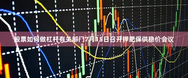 股票如何做杠杆有关部门7月15日召开钾肥保供稳价会议