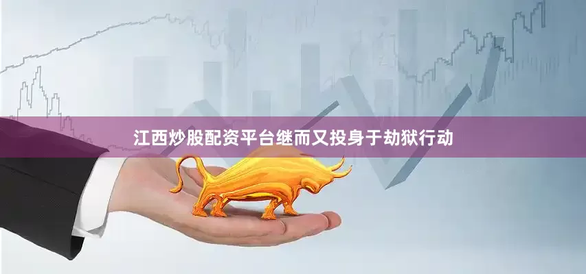 江西炒股配资平台继而又投身于劫狱行动