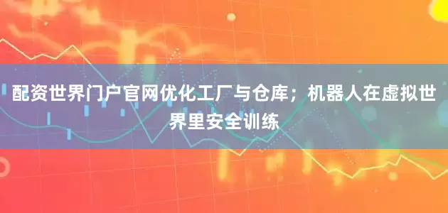 配资世界门户官网优化工厂与仓库；机器人在虚拟世界里安全训练