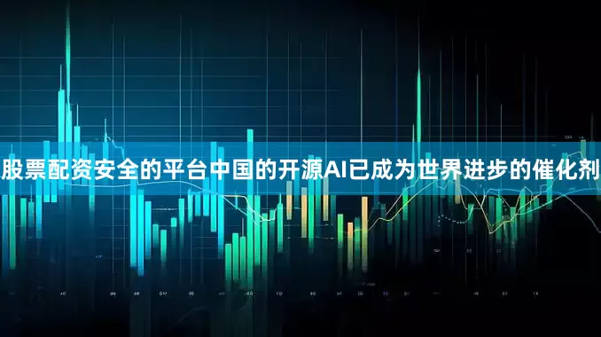 股票配资安全的平台中国的开源AI已成为世界进步的催化剂