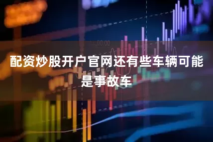 配资炒股开户官网还有些车辆可能是事故车