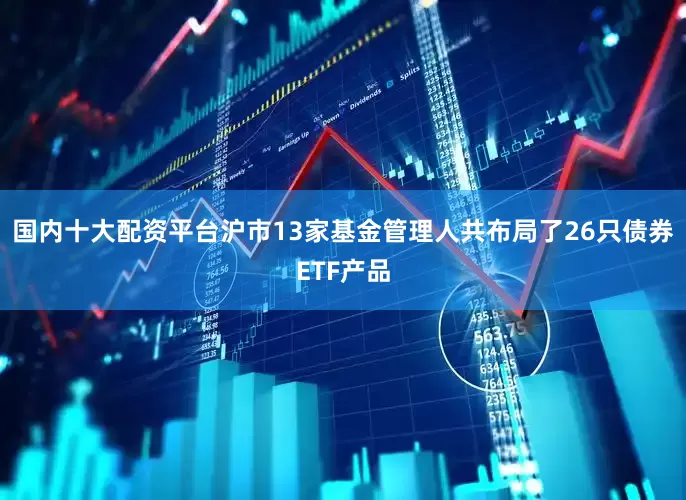国内十大配资平台沪市13家基金管理人共布局了26只债券ETF产品