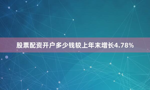 股票配资开户多少钱较上年末增长4.78%