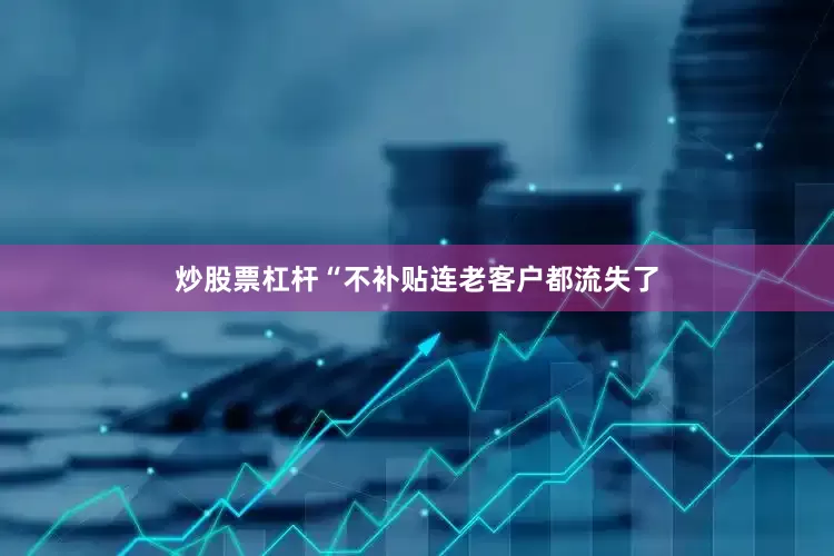 炒股票杠杆　　“不补贴连老客户都流失了