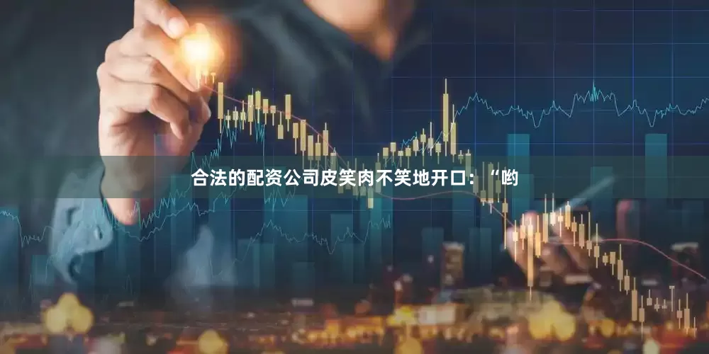 合法的配资公司皮笑肉不笑地开口：“哟