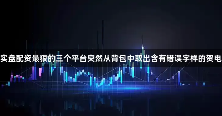 实盘配资最狠的三个平台突然从背包中取出含有错误字样的贺电